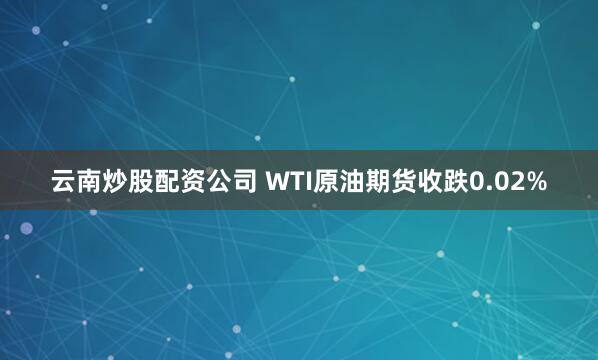 云南炒股配资公司 WTI原油期货收跌0.02%