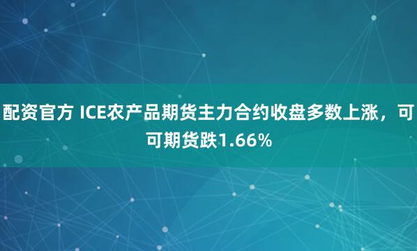 配资官方 ICE农产品期货主力合约收盘多数上涨，可可期货跌1.66%