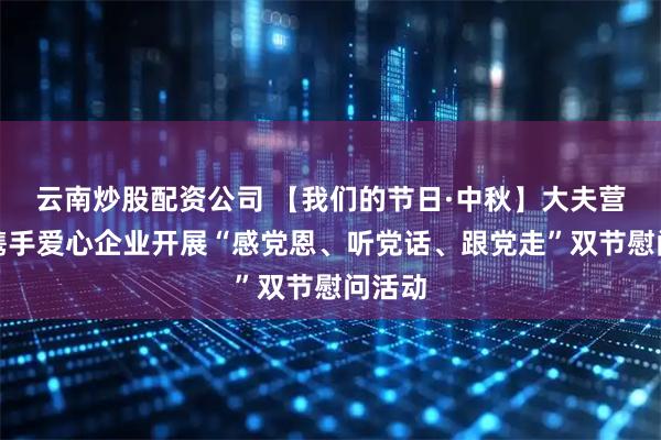 云南炒股配资公司 【我们的节日·中秋】大夫营子乡携手爱心企业开展“感党恩、听党话、跟党走”双节慰问活动