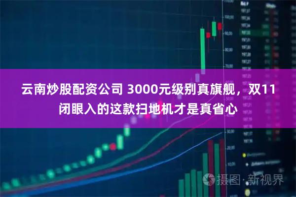 云南炒股配资公司 3000元级别真旗舰，双11闭眼入的这款扫地机才是真省心