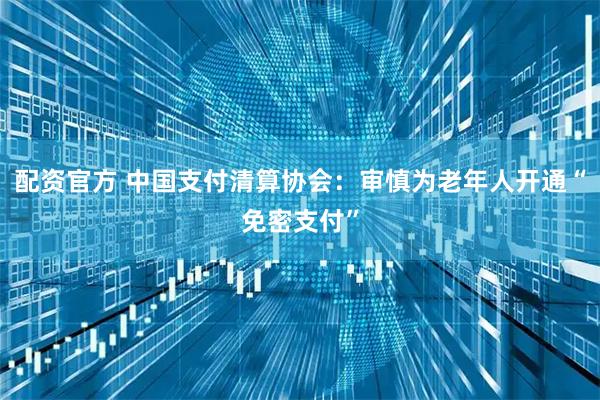 配资官方 中国支付清算协会：审慎为老年人开通“免密支付”