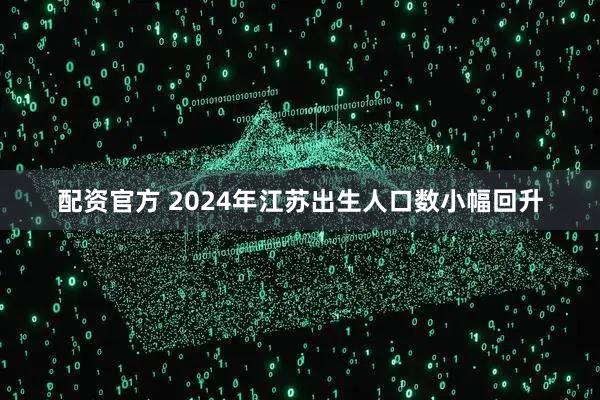 配资官方 2024年江苏出生人口数小幅回升