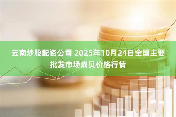 云南炒股配资公司 2025年10月24日全国主要批发市场扇贝价格行情