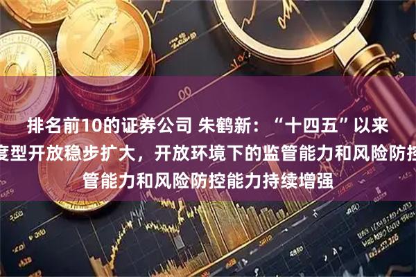 排名前10的证券公司 朱鹤新：“十四五”以来，外汇领域制度型开放稳步扩大，开放环境下的监管能力和风险防控能力持续增强