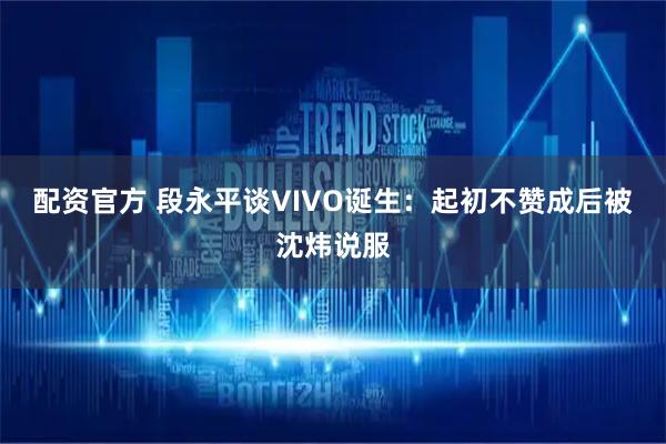 配资官方 段永平谈VIVO诞生：起初不赞成后被沈炜说服