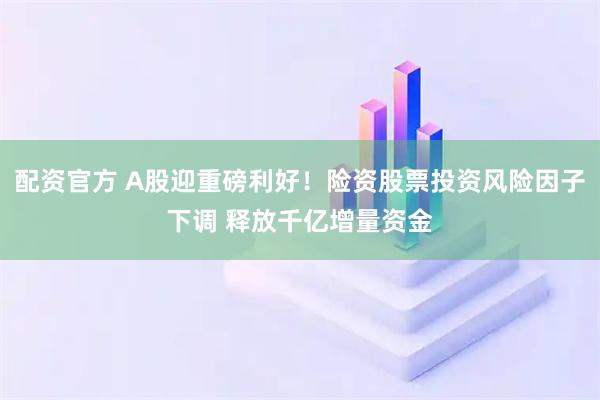 配资官方 A股迎重磅利好！险资股票投资风险因子下调 释放千亿增量资金